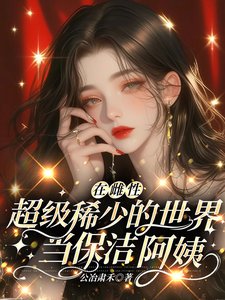 《在雌性超级稀少的世界当保洁阿姨》
